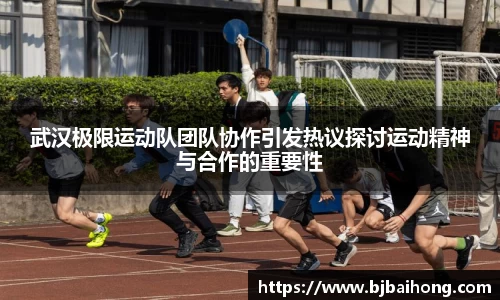 武汉极限运动队团队协作引发热议探讨运动精神与合作的重要性