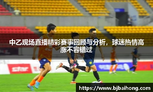 中乙现场直播精彩赛事回顾与分析，球迷热情高涨不容错过