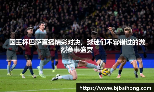 国王杯巴萨直播精彩对决，球迷们不容错过的激烈赛事盛宴