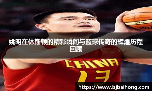 姚明在休斯顿的精彩瞬间与篮球传奇的辉煌历程回顾