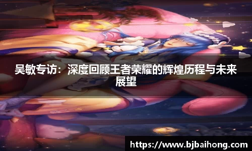 吴敏专访：深度回顾王者荣耀的辉煌历程与未来展望