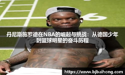 丹尼斯施罗德在NBA的崛起与挑战：从德国少年到篮球明星的奋斗历程