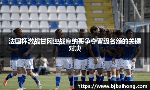 法国杯激战甘冈迎战摩纳哥争夺晋级名额的关键对决
