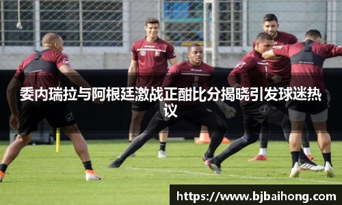 委内瑞拉与阿根廷激战正酣比分揭晓引发球迷热议